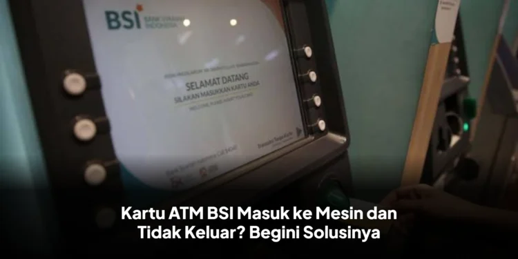 Kartu ATM BSI Masuk ke Mesin dan Tidak Keluar? Begini Solusinya
